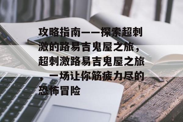 攻略指南——探索超刺激的路易吉鬼屋之旅,超刺激路易吉鬼屋之旅,一场让你筋疲力尽的恐怖冒险 攻略指南——探索超刺激的路易吉鬼屋之旅,超刺激路易吉鬼屋之旅,一场让你筋疲力尽的恐怖冒险