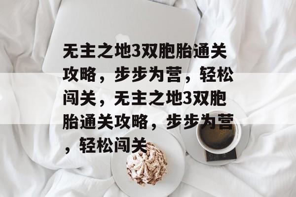 无主之地3双胞胎通关攻略,步步为营,轻松闯关,无主之地3双胞胎通关攻略,步步为营,轻松闯关 无主之地3双胞胎通关攻略,步步为营,轻松闯关,无主之地3双胞胎通关攻略,步步为营,轻松闯关
