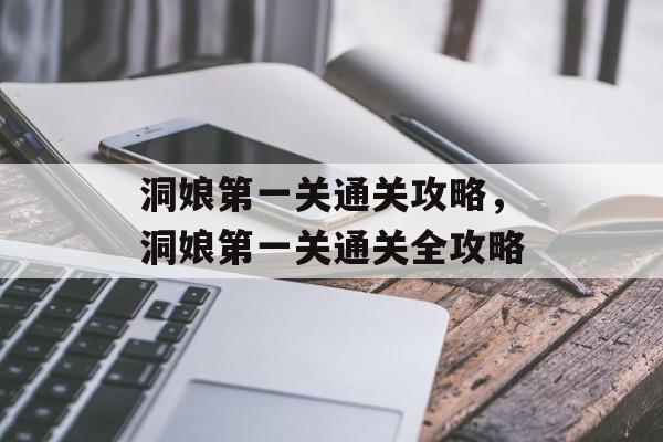 洞娘第一关通关攻略,洞娘第一关通关全攻略 洞娘第一关通关攻略,洞娘第一关通关全攻略