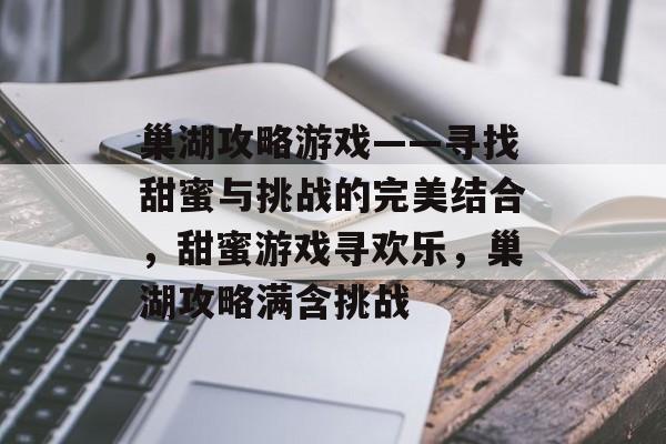 巢湖攻略游戏——寻找甜蜜与挑战的完美结合,甜蜜游戏寻欢乐,巢湖攻略满含挑战 巢湖攻略游戏——寻找甜蜜与挑战的完美结合,甜蜜游戏寻欢乐,巢湖攻略满含挑战