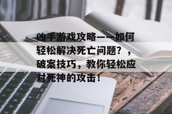 凶手游戏攻略——如何轻松解决死亡问题?,破案技巧,教你轻松应对死神的攻击! 凶手游戏攻略——如何轻松解决死亡问题?,破案技巧,教你轻松应对死神的攻击!