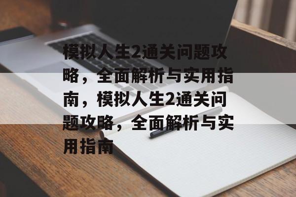 模拟人生2通关问题攻略,全面解析与实用指南,模拟人生2通关问题攻略,全面解析与实用指南 模拟人生2通关问题攻略,全面解析与实用指南,模拟人生2通关问题攻略,全面解析与实用指南