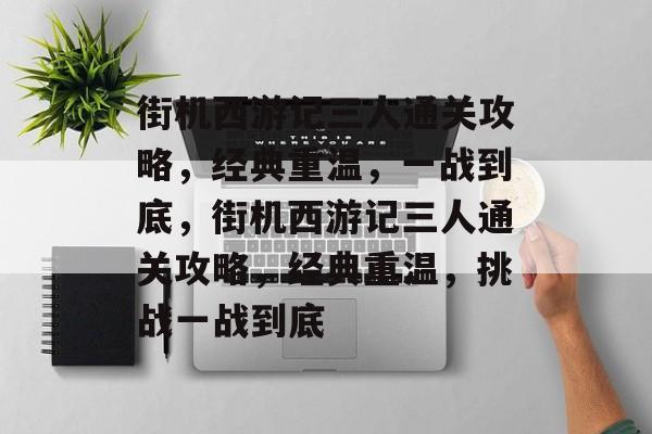 街机西游记三人通关攻略,经典重温,一战到底,街机西游记三人通关攻略,经典重温,挑战一战到底 街机西游记三人通关攻略,经典重温,一战到底,街机西游记三人通关攻略,经典重温,挑战一战到底