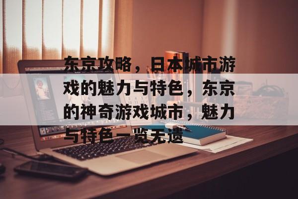 东京攻略，日本城市游戏的魅力与特色，东京的神奇游戏城市，魅力与特色一览无遗