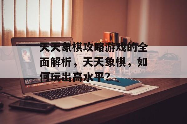 天天象棋攻略游戏的全面解析,天天象棋,如何玩出高水平? 天天象棋攻略游戏的全面解析,天天象棋,如何玩出高水平?