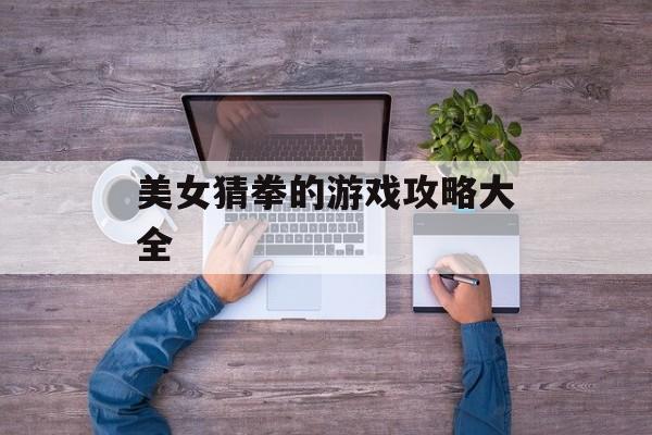 美女猜拳的游戏攻略大全 美女猜拳的游戏攻略大全
