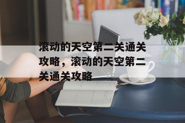 滚动的天空第二关通关攻略,滚动的天空第二关通关攻略 滚动的天空第二关通关攻略,滚动的天空第二关通关攻略