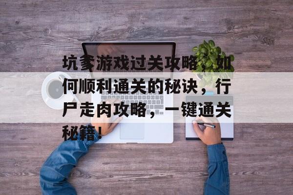 坑爹游戏过关攻略,如何顺利通关的秘诀,行尸走肉攻略,一键通关秘籍! 坑爹游戏过关攻略,如何顺利通关的秘诀,行尸走肉攻略,一键通关秘籍!