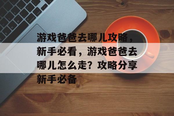 游戏爸爸去哪儿攻略，新手必看，游戏爸爸去哪儿怎么走？攻略分享新手必备