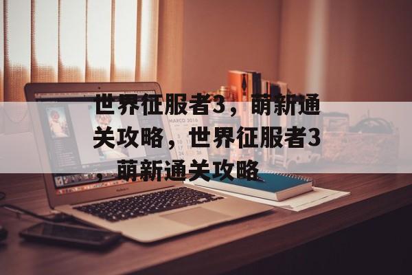 世界征服者3,萌新通关攻略,世界征服者3,萌新通关攻略 世界征服者3,萌新通关攻略,世界征服者3,萌新通关攻略