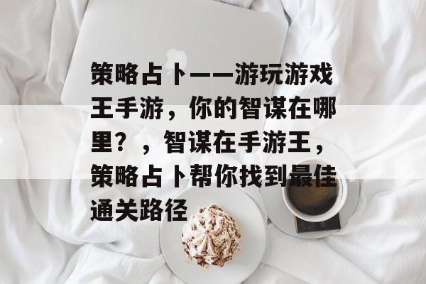 策略占卜——游玩游戏王手游,你的智谋在哪里?,智谋在手游王,策略占卜帮你找到最佳通关路径 策略占卜——游玩游戏王手游,你的智谋在哪里?,智谋在手游王,策略占卜帮你找到最佳通关路径