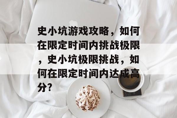 史小坑游戏攻略,如何在限定时间内挑战极限,史小坑极限挑战,如何在限定时间内达成高分? 史小坑游戏攻略,如何在限定时间内挑战极限,史小坑极限挑战,如何在限定时间内达成高分?