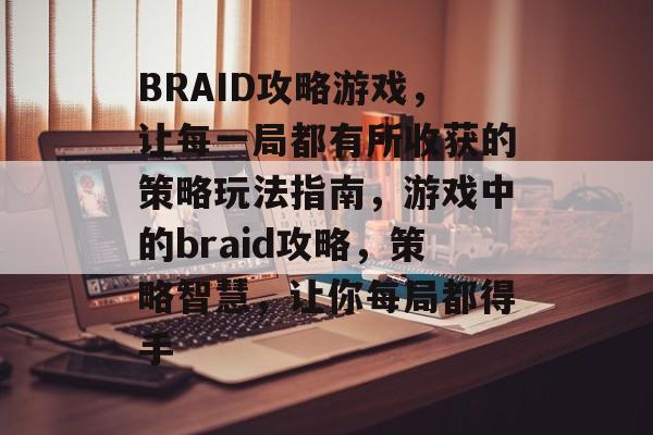 BRAID攻略游戏，让每一局都有所收获的策略玩法指南，游戏中的braid攻略，策略智慧，让你每局都得手
