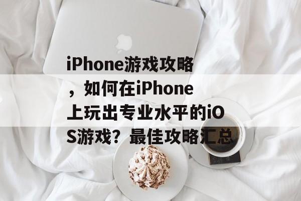 iPhone游戏攻略，如何在iPhone上玩出专业水平的iOS游戏？最佳攻略汇总
