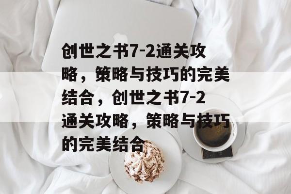 创世之书7-2通关攻略,策略与技巧的完美结合,创世之书7-2通关攻略,策略与技巧的完美结合 创世之书7-2通关攻略,策略与技巧的完美结合,创世之书7-2通关攻略,策略与技巧的完美结合