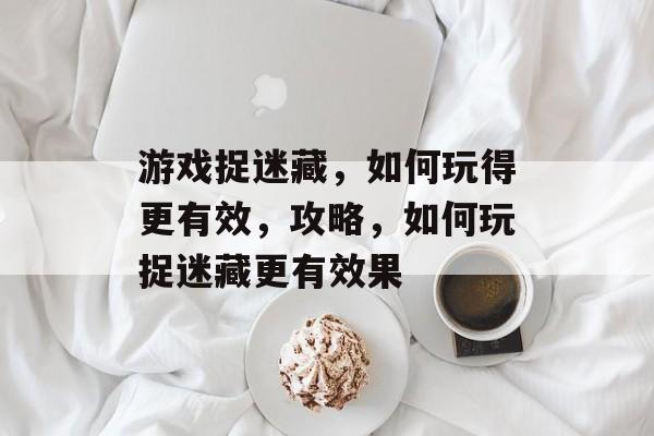 游戏捉迷藏,如何玩得更有效,攻略,如何玩捉迷藏更有效果 游戏捉迷藏,如何玩得更有效,攻略,如何玩捉迷藏更有效果