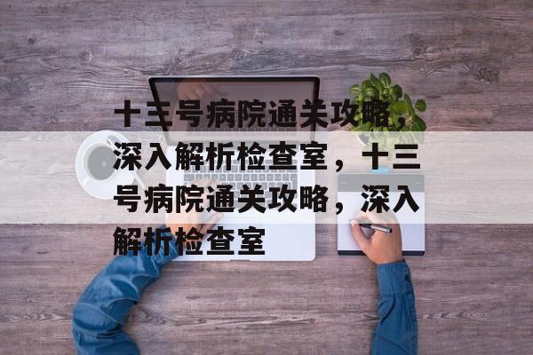 十三号病院通关攻略,深入解析检查室,十三号病院通关攻略,深入解析检查室 十三号病院通关攻略,深入解析检查室,十三号病院通关攻略,深入解析检查室