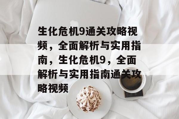 生化危机9通关攻略视频,全面解析与实用指南,生化危机9,全面解析与实用指南通关攻略视频 生化危机9通关攻略视频,全面解析与实用指南,生化危机9,全面解析与实用指南通关攻略视频