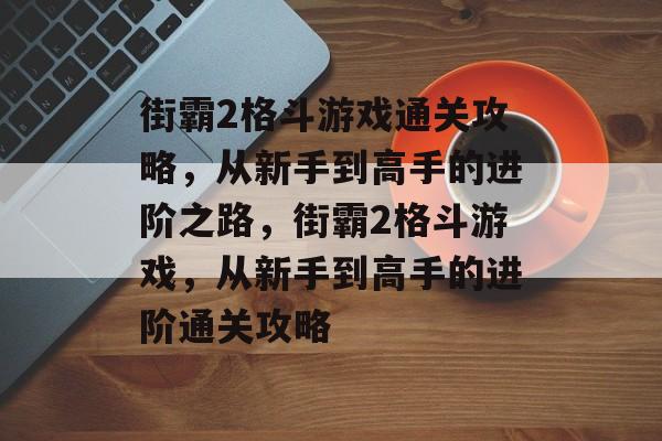 街霸2格斗游戏通关攻略,从新手到高手的进阶之路,街霸2格斗游戏,从新手到高手的进阶通关攻略 街霸2格斗游戏通关攻略,从新手到高手的进阶之路,街霸2格斗游戏,从新手到高手的进阶通关攻略