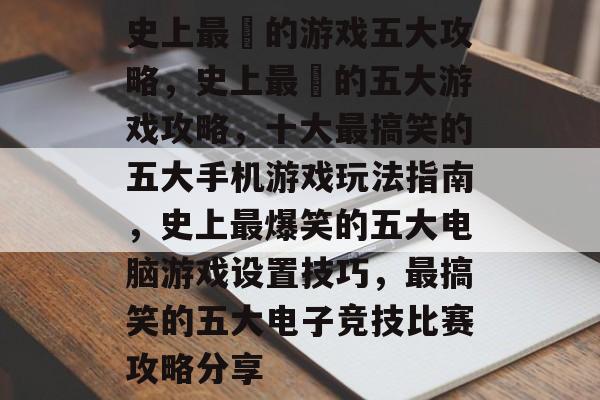 史上最囧的游戏五大攻略,史上最囧的五大游戏攻略,十大最搞笑的五大手机游戏玩法指南,史上最爆笑的五大电脑游戏设置技巧,最搞笑的五大电子竞技比赛攻略分享 史上最囧的游戏五大攻略,史上最囧的五大游戏攻略,十大最搞笑的五大手机游戏玩法指南,史上最爆笑的五大电脑游戏设置技巧,最搞笑的五大电子竞技比赛攻略分享