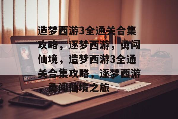 造梦西游3全通关合集攻略,逐梦西游,勇闯仙境,造梦西游3全通关合集攻略,逐梦西游,勇闯仙境之旅 造梦西游3全通关合集攻略,逐梦西游,勇闯仙境,造梦西游3全通关合集攻略,逐梦西游,勇闯仙境之旅