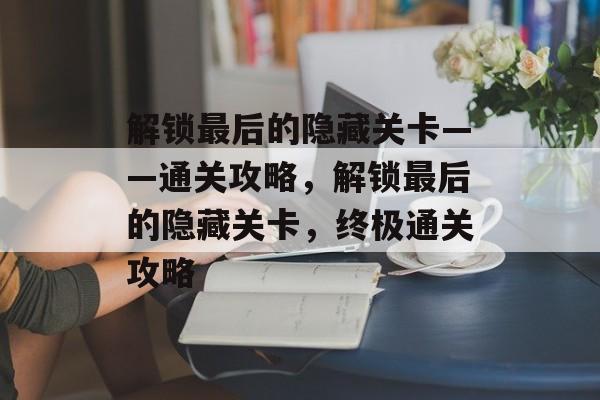 解锁最后的隐藏关卡——通关攻略,解锁最后的隐藏关卡,终极通关攻略 解锁最后的隐藏关卡——通关攻略,解锁最后的隐藏关卡,终极通关攻略