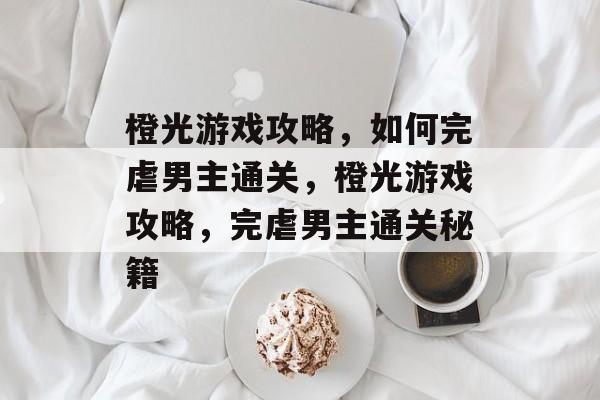 橙光游戏攻略,如何完虐男主通关,橙光游戏攻略,完虐男主通关秘籍 橙光游戏攻略,如何完虐男主通关,橙光游戏攻略,完虐男主通关秘籍