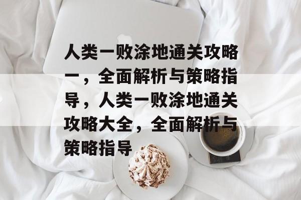 人类一败涂地通关攻略一,全面解析与策略指导,人类一败涂地通关攻略大全,全面解析与策略指导 人类一败涂地通关攻略一,全面解析与策略指导,人类一败涂地通关攻略大全,全面解析与策略指导