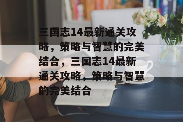 三国志14最新通关攻略，策略与智慧的完美结合，三国志14最新通关攻略，策略与智慧的完美结合