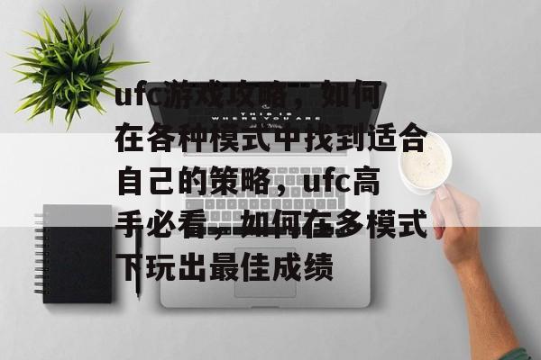 ufc游戏攻略,如何在各种模式中找到适合自己的策略,ufc高手必看,如何在多模式下玩出最佳成绩 ufc游戏攻略,如何在各种模式中找到适合自己的策略,ufc高手必看,如何在多模式下玩出最佳成绩