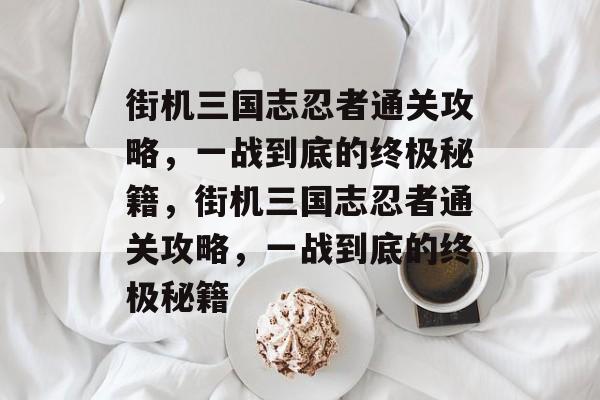 街机三国志忍者通关攻略,一战到底的终极秘籍,街机三国志忍者通关攻略,一战到底的终极秘籍 街机三国志忍者通关攻略,一战到底的终极秘籍,街机三国志忍者通关攻略,一战到底的终极秘籍