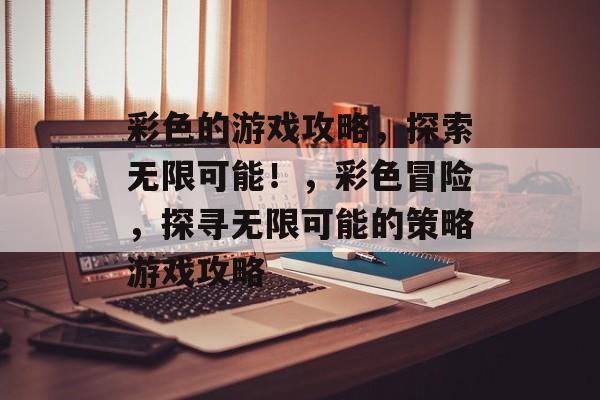 彩色的游戏攻略,探索无限可能!,彩色冒险,探寻无限可能的策略游戏攻略 彩色的游戏攻略,探索无限可能!,彩色冒险,探寻无限可能的策略游戏攻略