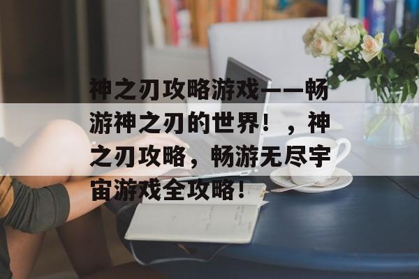 神之刃攻略游戏——畅游神之刃的世界!,神之刃攻略,畅游无尽宇宙游戏全攻略! 神之刃攻略游戏——畅游神之刃的世界!,神之刃攻略,畅游无尽宇宙游戏全攻略!
