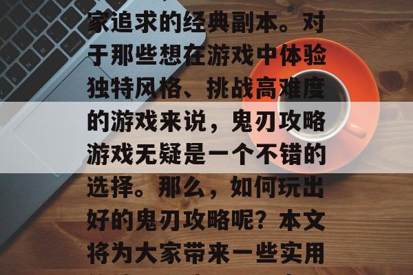 鬼刃攻略游戏在如今的市面上,成为了许多玩家追求的经典副本。对于那些想在游戏中体验独特风格、挑战高难度的游戏来说,鬼刃攻略游戏无疑是一个不错的选择。那么,如何玩出好的鬼刃攻略呢?本文将为大家带来一些实用的技巧和建议。,鬼刃攻略,攻略技巧和建议 鬼刃攻略游戏在如今的市面上,成为了许多玩家追求的经典副本。对于那些想在游戏中体验独特风格、挑战高难度的游戏来说,鬼刃攻略游戏无疑是一个不错的选择。那么,如何玩出好的鬼刃攻略呢?本文将为大家带来一些实用的技巧和建议。,鬼刃攻略,攻略技巧和建议