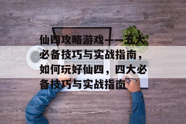 仙四攻略游戏——五大必备技巧与实战指南,如何玩好仙四,四大必备技巧与实战指南 仙四攻略游戏——五大必备技巧与实战指南,如何玩好仙四,四大必备技巧与实战指南