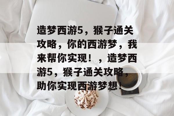 造梦西游5，猴子通关攻略，你的西游梦，我来帮你实现！，造梦西游5，猴子通关攻略，助你实现西游梦想！