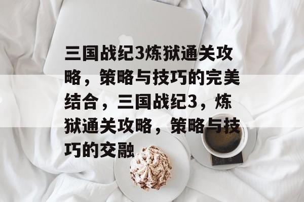 三国战纪3炼狱通关攻略,策略与技巧的完美结合,三国战纪3,炼狱通关攻略,策略与技巧的交融 三国战纪3炼狱通关攻略,策略与技巧的完美结合,三国战纪3,炼狱通关攻略,策略与技巧的交融