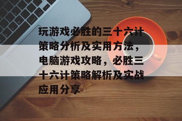 玩游戏必胜的三十六计策略分析及实用方法,电脑游戏攻略,必胜三十六计策略解析及实战应用分享 玩游戏必胜的三十六计策略分析及实用方法,电脑游戏攻略,必胜三十六计策略解析及实战应用分享