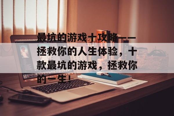 最坑的游戏十攻略——拯救你的人生体验,十款最坑的游戏,拯救你的一生! 最坑的游戏十攻略——拯救你的人生体验,十款最坑的游戏,拯救你的一生!