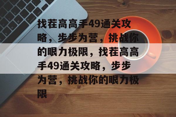 找茬高高手49通关攻略,步步为营,挑战你的眼力极限,找茬高高手49通关攻略,步步为营,挑战你的眼力极限 找茬高高手49通关攻略,步步为营,挑战你的眼力极限,找茬高高手49通关攻略,步步为营,挑战你的眼力极限