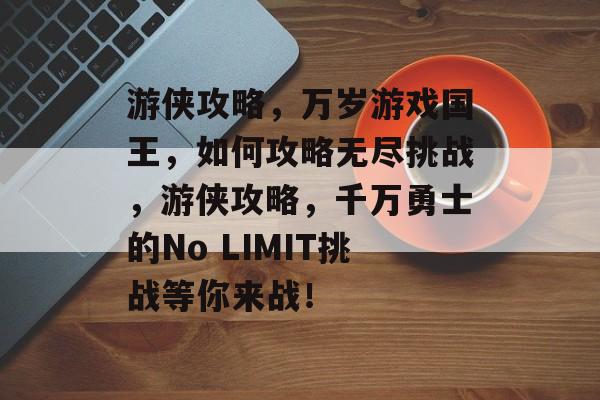 游侠攻略，万岁游戏国王，如何攻略无尽挑战，游侠攻略，千万勇士的No LIMIT挑战等你来战！