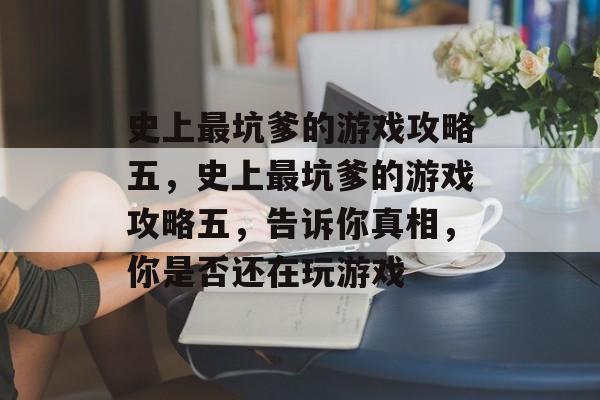 史上最坑爹的游戏攻略五,史上最坑爹的游戏攻略五,告诉你真相,你是否还在玩游戏 史上最坑爹的游戏攻略五,史上最坑爹的游戏攻略五,告诉你真相,你是否还在玩游戏