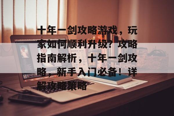 十年一剑攻略游戏,玩家如何顺利升级?攻略指南解析,十年一剑攻略,新手入门必备!详解攻略策略 十年一剑攻略游戏,玩家如何顺利升级?攻略指南解析,十年一剑攻略,新手入门必备!详解攻略策略