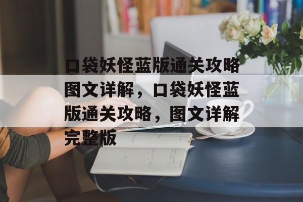 口袋妖怪蓝版通关攻略图文详解,口袋妖怪蓝版通关攻略,图文详解完整版 口袋妖怪蓝版通关攻略图文详解,口袋妖怪蓝版通关攻略,图文详解完整版