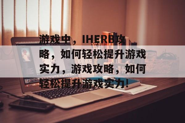 游戏中，IHERB攻略，如何轻松提升游戏实力，游戏攻略，如何轻松提升游戏实力!