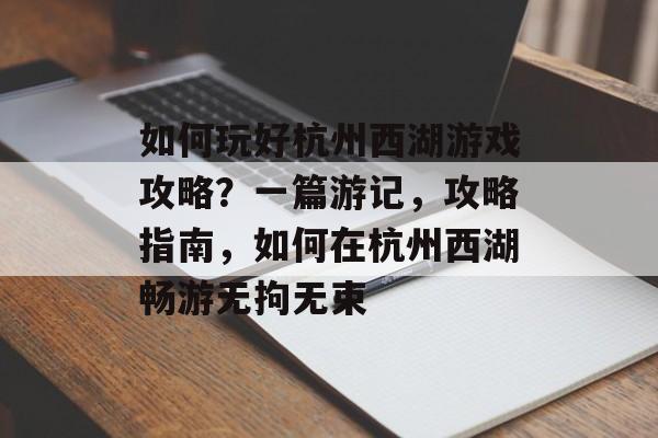 如何玩好杭州西湖游戏攻略?一篇游记,攻略指南,如何在杭州西湖畅游无拘无束 如何玩好杭州西湖游戏攻略?一篇游记,攻略指南,如何在杭州西湖畅游无拘无束