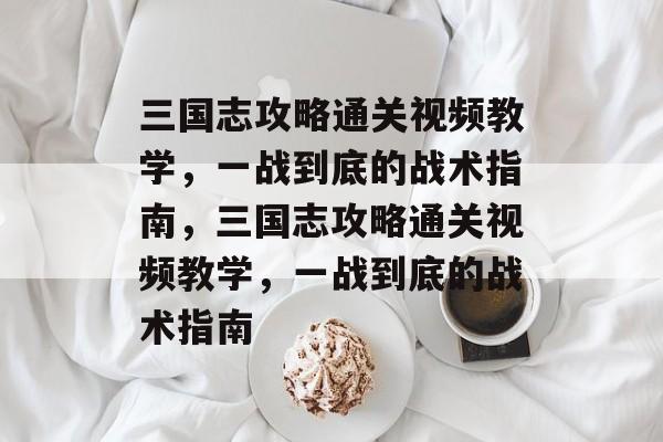 三国志攻略通关视频教学,一战到底的战术指南,三国志攻略通关视频教学,一战到底的战术指南 三国志攻略通关视频教学,一战到底的战术指南,三国志攻略通关视频教学,一战到底的战术指南