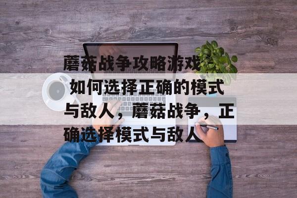 蘑菇战争攻略游戏 - 如何选择正确的模式与敌人，蘑菇战争，正确选择模式与敌人