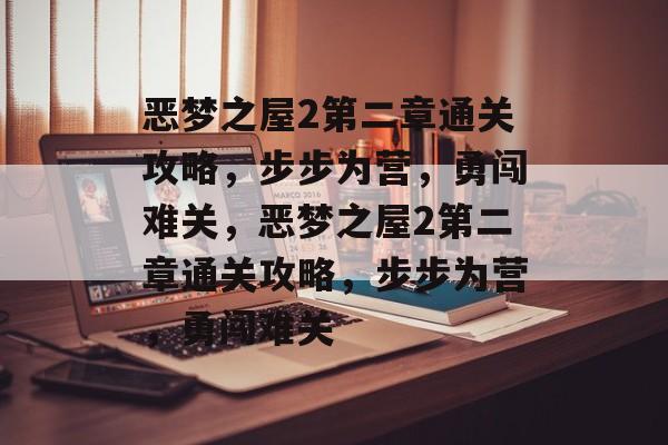 恶梦之屋2第二章通关攻略，步步为营，勇闯难关，恶梦之屋2第二章通关攻略，步步为营，勇闯难关