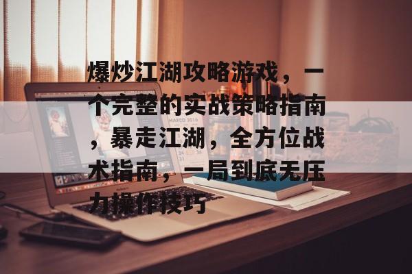 爆炒江湖攻略游戏,一个完整的实战策略指南,暴走江湖,全方位战术指南,一局到底无压力操作技巧 爆炒江湖攻略游戏,一个完整的实战策略指南,暴走江湖,全方位战术指南,一局到底无压力操作技巧